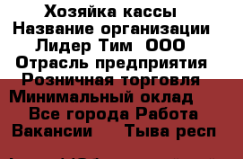 Хозяйка кассы › Название организации ­ Лидер Тим, ООО › Отрасль предприятия ­ Розничная торговля › Минимальный оклад ­ 1 - Все города Работа » Вакансии   . Тыва респ.